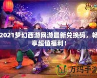 2021夢幻西游網游最新兌換碼，暢享超值福利！