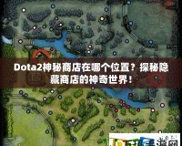 Dota2神秘商店在哪個位置？探秘隱藏商店的神奇世界！