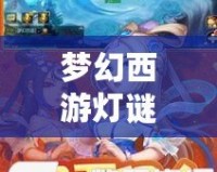 夢幻西游燈謎答題器怎么用：輕松解謎，贏取豐厚獎勵！