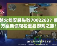 穿越火線安裝失敗7002263？解決方案助你輕松重啟游戲之旅！