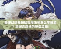 最終幻想戰(zhàn)略版青魔法師怎么學技能？掌握青魔法的終極攻略！
