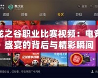 龍之谷職業比賽視頻：電競盛宴的背后與精彩瞬間