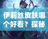 伊莉絲皮膚哪個好看？探秘最美皮膚，帶你領略不同風格的魅力