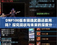 DNF100版本鎮魂武器還能用嗎？探究現狀與未來的深度分析！