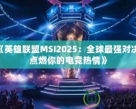 《英雄聯(lián)盟MSI2025：全球最強(qiáng)對(duì)決，點(diǎn)燃你的電競(jìng)熱情》