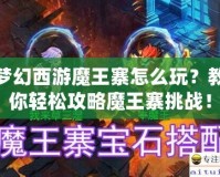 夢幻西游魔王寨怎么玩？教你輕松攻略魔王寨挑戰(zhàn)！