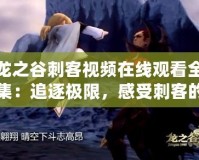 龍之谷刺客視頻在線觀看全集：追逐極限，感受刺客的風采！