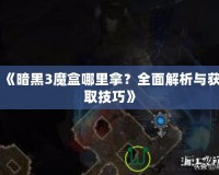 《暗黑3魔盒哪里拿？全面解析與獲取技巧》