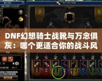 DNF幻想騎士戰(zhàn)靴與萬念俱灰：哪個更適合你的戰(zhàn)斗風(fēng)格？