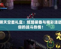 DNF透明天空套禮盒：炫酷裝備與精彩活動，點燃你的戰斗熱情！