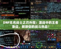 DNF無名戰士之刃外觀：激戰中的王者象征，釋放你的戰斗熱血！