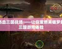 熱血三國戰場——讓你重燃英雄夢的三國游戲體驗