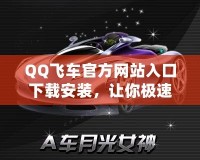 QQ飛車官方網站入口下載安裝，讓你極速暢享賽車世界