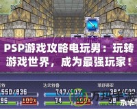 PSP游戲攻略電玩男：玩轉游戲世界，成為最強玩家！