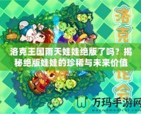 洛克王國雨天娃娃絕版了嗎？揭秘絕版娃娃的珍稀與未來價值
