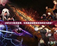DNF2019年雙至尊，究竟能給你帶來怎樣的非凡體驗(yàn)？