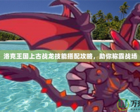 洛克王國上古戰(zhàn)龍技能搭配攻略，助你稱霸戰(zhàn)場