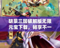 胡菜三國破解版無限元寶下載，暢享不一樣的三國游戲體驗