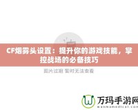 CF煙霧頭設(shè)置：提升你的游戲技能，掌控戰(zhàn)場(chǎng)的必備技巧