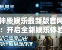 神殿娛樂最新版官網(wǎng)：開啟全新娛樂體驗，盡享無與倫比的游戲盛宴