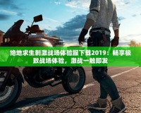 絕地求生刺激戰場體驗服下載2019：暢享極致戰場體驗，激戰一觸即發