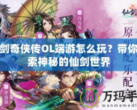 仙劍奇俠傳OL端游怎么玩？帶你探索神秘的仙劍世界