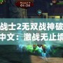 永恒戰士2無雙戰神破解版下載中文：激戰無止境，帶你體驗超爽戰斗