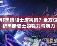DNF黑暗騎士厲害嗎？全方位解析黑暗騎士的強力與魅力