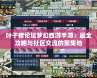 葉子豬論壇夢幻西游手游：最全攻略與社區交流的聚集地