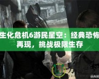 生化危機6游民星空：經典恐怖再現，挑戰極限生存