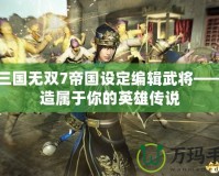 真三國(guó)無雙7帝國(guó)設(shè)定編輯武將——打造屬于你的英雄傳說