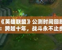 《英雄聯(lián)盟》公測時間回顧：跨越十年，戰(zhàn)斗永不止步