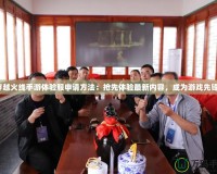 穿越火線手游體驗服申請方法：搶先體驗最新內容，成為游戲先鋒！