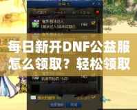 每日新開DNF公益服怎么領(lǐng)??？輕松領(lǐng)取免費福利！