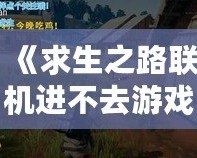 《求生之路聯機進不去游戲？解決方案大公開，重回戰斗！》