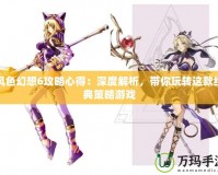 風色幻想6攻略心得：深度解析，帶你玩轉這款經典策略游戲