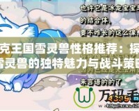 洛克王國雪靈獸性格推薦：探索雪靈獸的獨特魅力與戰斗策略