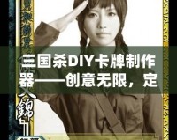 三國殺DIY卡牌制作器——創(chuàng)意無限，定制專屬你的三國殺卡牌！