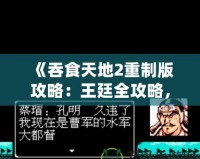 《吞食天地2重制版攻略：王廷全攻略，征戰天下制勝之道！》