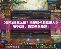 DNF私服怎么玩？揭秘如何輕松進入DNFPK服，暢享無限樂趣！
