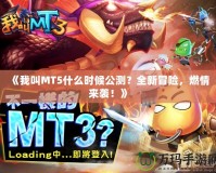 《我叫MT5什么時候公測？全新冒險，燃情來襲！》