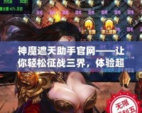 神魔遮天助手官網——讓你輕松征戰三界，體驗超凡游戲體驗