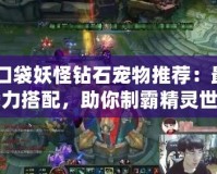 《口袋妖怪鉆石寵物推薦：最佳戰力搭配，助你制霸精靈世界》