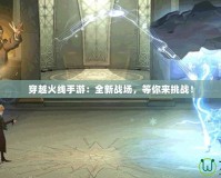穿越火線手游：全新戰場，等你來挑戰！