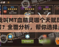 我叫MT血精靈哪個天賦厲害？全面分析，幫你選擇最適合的天賦！