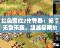 紅色警戒2作弊器：暢享無敵樂趣，超越極限挑戰！