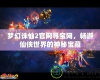 夢幻誅仙2官網尋寶網，暢游仙俠世界的神秘寶藏