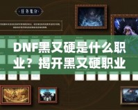DNF黑又硬是什么職業？揭開黑又硬職業的神秘面紗！
