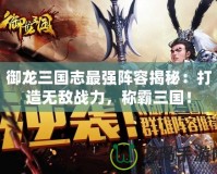 御龍三國志最強陣容揭秘：打造無敵戰(zhàn)力，稱霸三國！