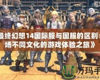《最終幻想14國際服與國服的區別：一場不同文化的游戲體驗之旅》